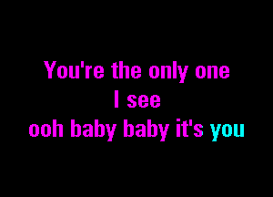 You're the only one

I see
ooh baby baby it's you