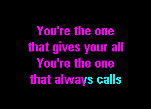 You're the one
that gives your all

You're the one
that always calls