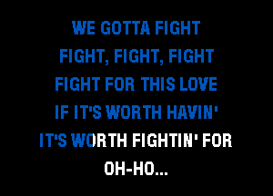 WE GDTTR FIGHT
FIGHT, FIGHT, FIGHT
FIGHT FOR THIS LOVE
IF IT'S WORTH HAVIN'
IT'S WORTH FIGHTIH' FOB
OH-HO...