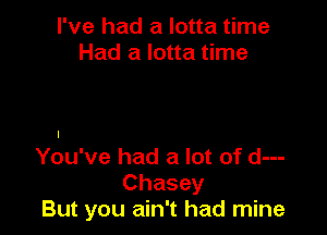 I've had a lotta time
Had a lotta time

You've had a lot of d---
Chasey
But you ain't had mine