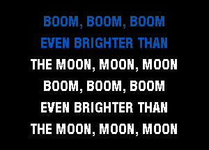 BOOM, BOOM, BOOM
EVEN BRIGHTER THAN
THE MOON, MOON, MOON
BOOM, BOOM, BOOM
EVEN BRIGHTER THAN
THE MOON, MOON, MOON