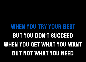 WHEN YOU TRY YOUR BEST
BUT YOU DON'T SUCCEED
WHEN YOU GET WHAT YOU WANT
BUT NOT WHAT YOU NEED
