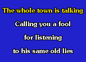 The whole town is talking
Calling you a fool
for listening

to his same old lies