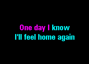 One day I know

I'll feel home again