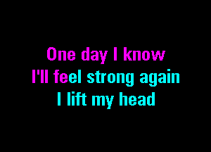 One day I know

I'll feel strong again
I lift my head