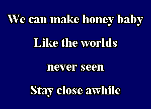 We can make honey baby

Like the worlds
never seen

Stay close awhile