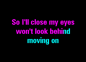 So I'll close my eyes

won't look behind
moving on