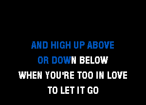 MID HIGH UP ABOVE

OR DOWN BELOW
WHEN YOU'RE T00 IN LOVE
TO LET IT GO