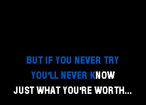 BUT IF YOU NEVER TRY
YOU'LL NEVER KNOW
JUST WHAT YOU'RE WORTH...