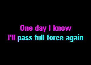 One day I know

I'll pass full force again