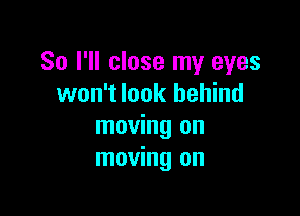 So I'll close my eyes
won't look behind

moving on
moving on