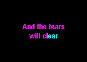 And the tears

will clear
