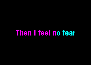 Then I feel no fear