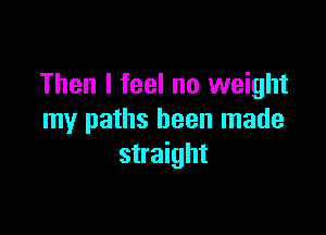 Then I feel no weight

my paths been made
straight