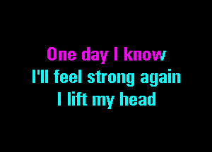 One day I know

I'll feel strong again
I lift my head