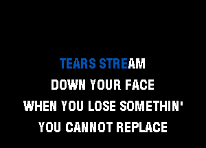 TEARS STREAM
DOWN YOUR FACE
WHEN YOU LOSE SOMETHIN'
YOU CANNOT REPLACE