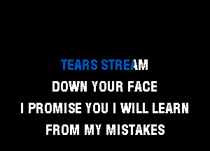 TEARS STREAM
DOWN YOUR FACE
I PROMISE YOU I WILL LEARN
FROM MY MISTAKES