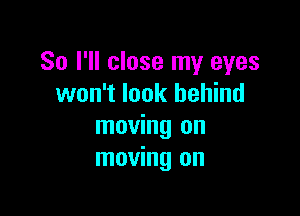 So I'll close my eyes
won't look behind

moving on
moving on
