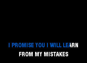 l PROMISE YOU I WILL LEARN
FROM MY MISTAKES