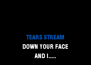 TERRS STREAM
DOWN YOUR FACE
AND I .....