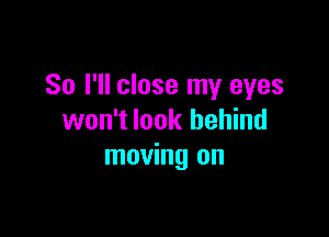 So I'll close my eyes

won't look behind
moving on