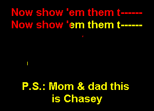 Now show 'em them t ------
New show 'em them t ------

P.S.z Mom 8g dad this
is Chasey
