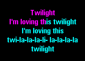 Twilight
I'm loving this twilight

I'm loving this
twi-la-la-la-li- la-la-la-la
twilight