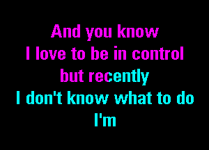 And you know
I love to be in control

but recently
I don't know what to do
I'm