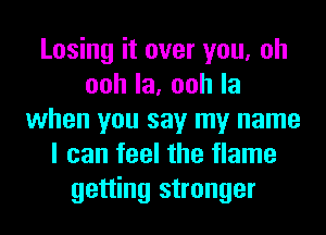 Losing it over you, oh
oohla,oohla
when you say my name
I can feel the flame
getting stronger