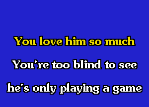 You love him so much
You're too blind to see

he's only playing a game