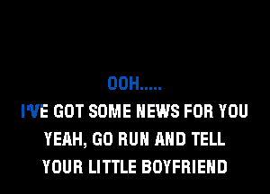 00H .....
I'VE GOT SOME NEWS FOR YOU
YEAH, GO RUN AND TELL
YOUR LITTLE BOYFRIEND