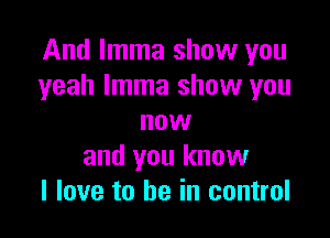 And Imma show you
yeah Imma show you

now
and you know
I love to he in control