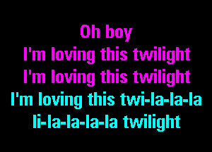 Oh boy
I'm loving this twilight
I'm loving this twilight
I'm loving this twi-la-la-la
li-la-la-la-la twilight