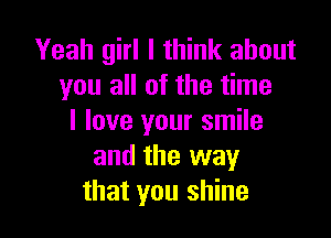 Yeah girl I think about
you all of the time

I love your smile
and the way
that you shine