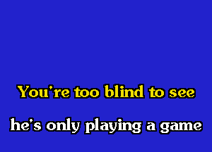 You're too blind to see

he's only playing a game