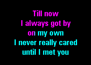 TiII now
I always got by

on my own
I never really cared
until I met you