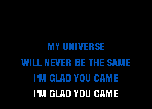 MY UNIVERSE
WILL NEVER BE THE SAME
I'M GLAD YOU CAME
I'M GLAD YOU CAME