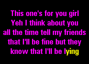 This one's for you girl
Yeh I think about you
all the time tell my friends
that I'll be fine but they
know that I'll be lying