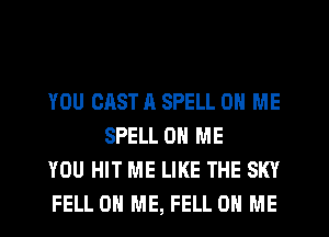 YOU CAST A SPELL ON ME
SPELL ON ME

YOU HIT ME LIKE THE SKY

FELL ON ME, FELL ON ME