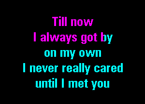 TiII now
I always got by

on my own
I never really cared
until I met you