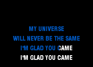 MY UNIVERSE
WILL NEVER BE THE SAME
I'M GLAD YOU CAME
I'M GLAD YOU CAME