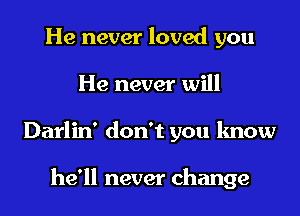 He never loved you

He never will

Darlin' don't you know

he'll never change