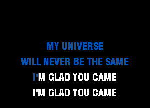 MY UNIVERSE
WILL NEVER BE THE SAME
I'M GLAD YOU CAME
I'M GLAD YOU CAME