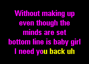 Without making up
even though the
minds are set
bottom line is baby girl
I need you back uh