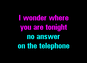 I wonder where
you are tonight

no answer
on the telephone