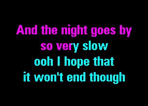 And the night goes by
so very slow

ooh I hope that
it won't end though