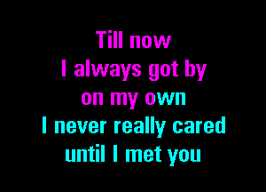 TiII now
I always got by

on my own
I never really cared
until I met you