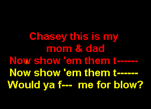 Chasey this is my
mom 8g dad

Now show 'em them t ------
Now show 'em them t ------
Would ya f--- me for blow?
