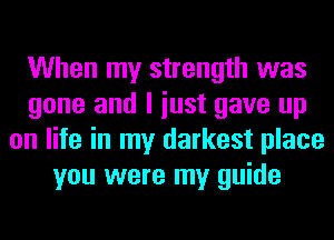 When my strength was
gone and I iust gave up
on life in my darkest place
you were my guide