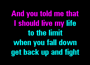 And you told me that
I should live my life
to the limit
when you fall down
get back up and fight